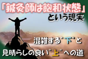 「鍼灸師が飽和状態？」鍼灸師が生き残りをかけた、混雑する”下”と見晴らしの良い”上”との違いをお教えします。